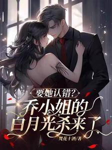 要她认错?乔小姐的白月光杀来了 要她认错?乔小姐的白月光杀来了